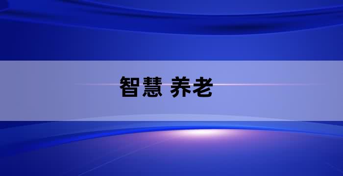 以智能技術賦能養(yǎng)老服務